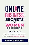 Online Business Secrets For Women Beginners: 12-Month Plan For a Smooth Transition From Your Job To An Online Business, Crush Limiting Beliefs, Create Security, and Build True Financial Freedom