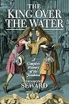 The King Over the Water: A Complete History of the Jacobites
