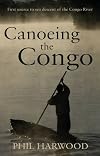 Canoeing the Congo: The First Source-to-Sea Descent of the Congo River