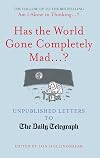 Has the World Gone Completely Mad...?: Unpublished Letters to the Daily Telegraph