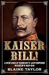 Kaiser Bill!: A New Look at Imperial Germany's Last Emperor, Wilhelm II 1859-1941