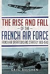 The Rise and Fall of the French Air Force: French Air Operations and Strategy 1900-1940