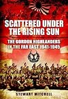 Scattered Under the Rising Sun: The Gordon Highlanders in the Far East 1941-1945