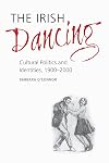 The Irish Dancing: Cultural Politics and Identities, 1900-2000