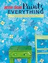Annie Sloan Paints Everything: Step-by-step projects for your entire home, from walls, floors, and furniture, to curtains, blinds, pillows, and shades