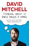 Thinking About It Only Makes It Worse: And Other Lessons from Modern Life