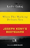 When the Walking Defeats You: One Man's Journey as Joseph Kony's Bodyguard