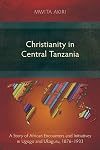Christianity in Central Tanzania: A Story of African Encounters and Initiatives in Ugogo and Ukaguru, 1876-1933