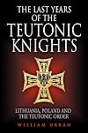 The Last Years of the Teutonic Knights: Lithuania, Poland and the Teutonic Order