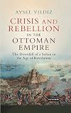 Crisis and Rebellion in the Ottoman Empire: The Downfall of a Sultan in the Age of Revolution (Library of Ottoman Studies)