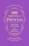 How to Be a Princess: Real-Life Fairy Tales for Modern Heroines