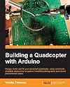 Building a quadcopter with Arduino : design, build, and fly your personal quadcopter, using commonly available electronics to capture incredible photographs and record phenomenal videos