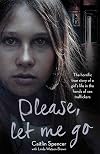 Please, Let Me Go: The Horrific True Story Of One Young Girl's Life In The Hands of British Sex Traffickers