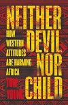 Neither Devil Nor Child: How Western Attitudes Are Harming Africa