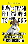 How to Teach Philosophy to Your Dog: A Quirky Introduction to the Big Questions in Philosophy