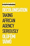 Against Decolonisation: Taking African Agency Seriously (African Arguments)