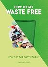 How to Go Waste Free: Eco Tips for Busy People (How To Go... series)