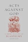 Acts Against God: A Short History of Blasphemy