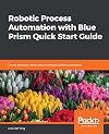 Robotic Process Automation with Blue Prism Quick Start Guide : Create Software Robots and Automate Business Processes