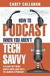 How to Podcast When You Aren't Tech Savvy: A Clear-Cut Book about How (and Why) to Launch a Podcast