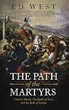 The Path of the Martyrs: Charles Martel, The Battle of Tours and the Birth of Europe