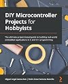 DIY Microcontroller Projects for Hobbyists: The ultimate project-based guide to building real-world embedded applications in C and C programming