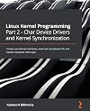 Linux Kernel Programming Part 2 - Char Device Drivers and Kernel Synchronization: Create user-kernel interfaces, work with peripheral I/O, and handle hardware interrupts