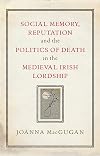 Social Memory, Reputation and the Politics of Death in the Medieval Irish Lordship