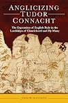 Anglicizing Tudor Connacht: The Expansion of English Rule in the Lordships of Clanrickard and Hy Many