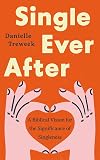 Single Ever After: A Biblical Vision for the Significance of Singleness (A Positive, Scriptural Perspective on the Beauty and Purpose of Singlehood for Unmarried or Widowed Christians)