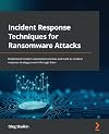 Incident Response Techniques for Ransomware Attacks: Understand modern ransomware attacks and build an incident response strategy to work through them