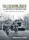 Fallschirmjäger ― In The Defense Of The Oder 1945: Schwedt, Zehden, Eberswalde, Seelow, Berlin