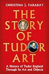 The Story of Tudor Art: A History of Tudor England Through its Art and Objects