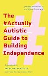 The #actuallyautistic Guide to Building Independence: A Handbook for Teens, Young Adults, and Those Who Care About Them