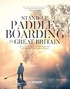 Stand-up Paddleboarding in Great Britain: Beautiful places to SUP in England, Scotland & Wales: Beautiful places to paddleboard in England, Scotland & Wales