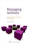 Managing Archives: Foundations, Principles and Practice (Chandos Information Professional Series)