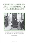 George Chastelain and the Shaping of Valois Burgundy: Political and Historical Culture at Court in the Fifteenth Century