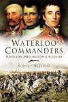 Waterloo Commanders: Napoleon, Wellington and Blücher