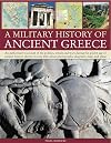 A Military Histroy of Ancient Greece: An authoritative account of the politics, armies and wars during the golden age of ancient Greece, shown in over 200 color photographs, diagrams, maps and plans