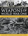 The Illustrated History of the Weapons of World War One: A comprehensive chronological directory of the military weapons used in World War I, from ... to the rise of U-boats and Allied submarines
