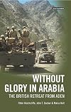 Without Glory in Arabia: The British Retreat from Aden (International Library of Colonial History)