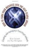 How to Turn Your Business into the Next Global Brand: Creating and Managing a Franchised Network