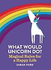 What Would Unicorn Do?: Magical Rules for a Happy Life