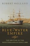 Blue-Water Empire: The British in the Mediterranean since 1800