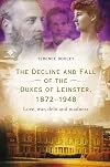 The decline and fall of the dukes of Leinster, 1872-1948 : love, war, debt and madness