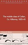 The Middle Class of Callan, Co. Kilkenny, 1825-45 (Maynooth Studies in Local History)