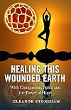 Healing This Wounded Earth : With Compassion, Spirit and the Power of Hope