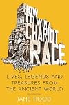 How to Win a Roman Chariot Race: Lives, Legends and Treasures from the Ancient World