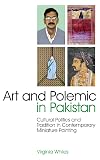 Art and Polemic in Pakistan: Cultural Politics and Tradition in Contemporary Miniature Painting (International Library of Cultural Studies)