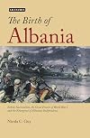 The Birth of Albania: Ethnic Nationalism, the Great Powers of World War I and the Emergence of Albanian Independence